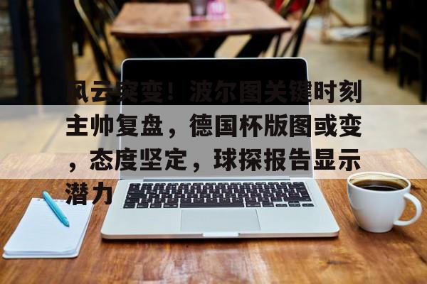 -风云突变！波尔图关键时刻主帅复盘，德国杯版图或变，态度坚定，球探报告显示潜力的简单介绍
